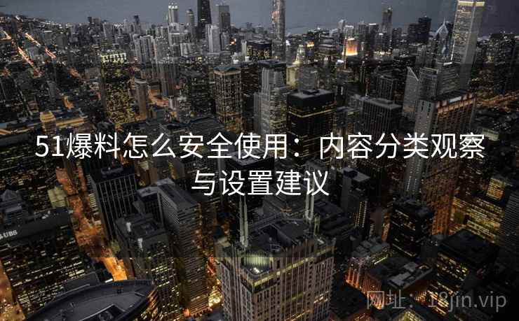 51爆料怎么安全使用：内容分类观察与设置建议