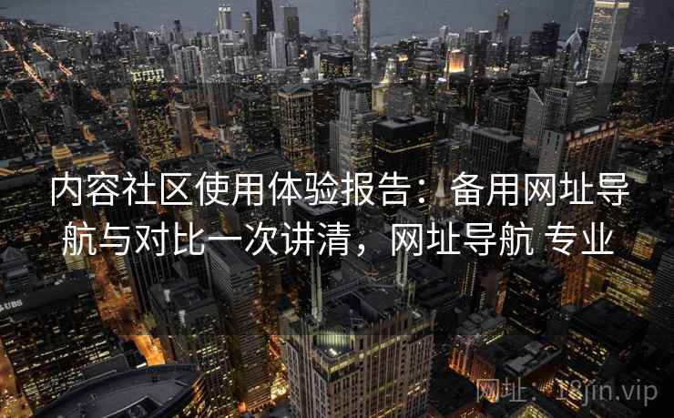 内容社区使用体验报告:备用网址导航与对比一次讲清,网址导航 专业 内容社区使用体验报告:备用网址导航与对比一次讲清,网址导航 专业