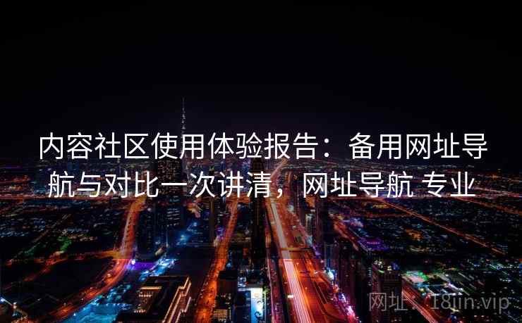 内容社区使用体验报告:备用网址导航与对比一次讲清,网址导航 专业 内容社区使用体验报告:备用网址导航与对比一次讲清,网址导航 专业