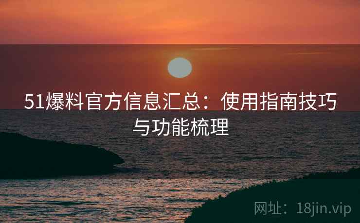 51爆料官方信息汇总:使用指南技巧与功能梳理 51爆料官方信息汇总:使用指南技巧与功能梳理