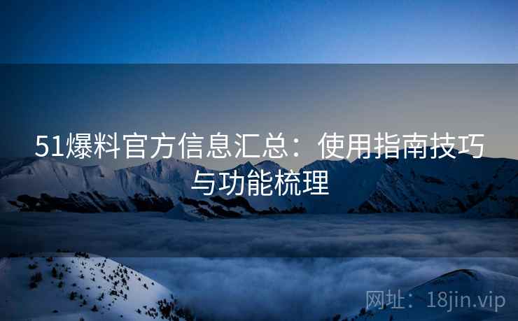 51爆料官方信息汇总:使用指南技巧与功能梳理 51爆料官方信息汇总:使用指南技巧与功能梳理