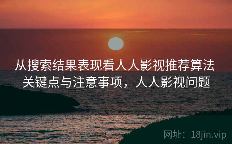 从搜索结果表现看人人影视推荐算法 关键点与注意事项，人人影视问题
