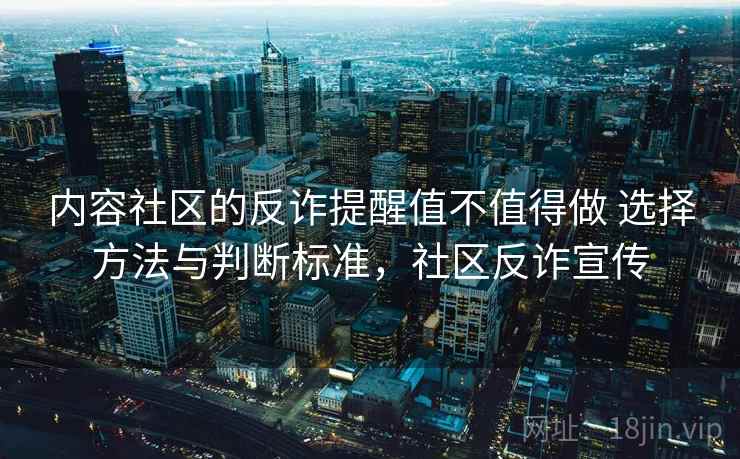 内容社区的反诈提醒值不值得做 选择方法与判断标准,社区反诈宣传 内容社区的反诈提醒值不值得做 选择方法与判断标准,社区反诈宣传