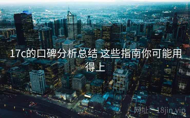 17c的口碑分析总结 这些指南你可能用得上 17c的口碑分析总结 这些指南你可能用得上