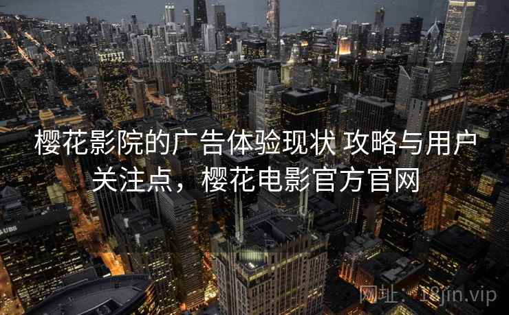 樱花影院的广告体验现状 攻略与用户关注点,樱花电影官方官网 樱花影院的广告体验现状 攻略与用户关注点,樱花电影官方官网