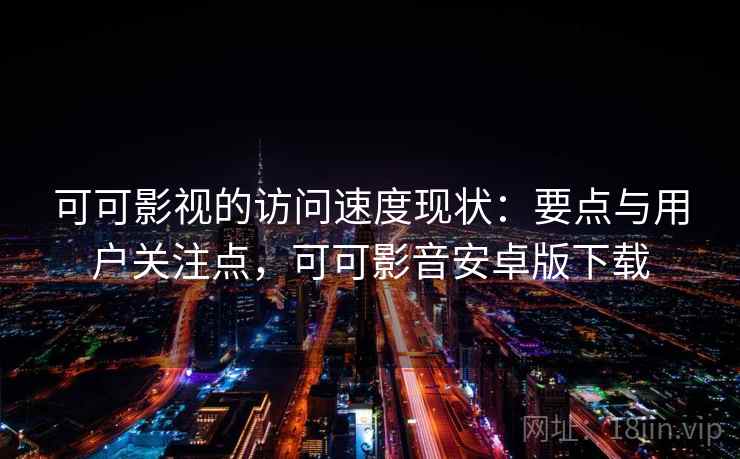 可可影视的访问速度现状：要点与用户关注点，可可影音安卓版下载