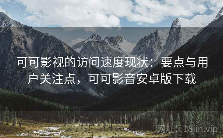 可可影视的访问速度现状：要点与用户关注点，可可影音安卓版下载